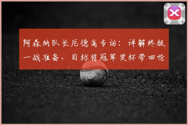阿森纳队长厄德高专访：详解终极一战准备，目标将冠军奖杯带回伦敦