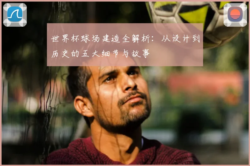 世界杯球场建造全解析：从设计到历史的五大细节与故事
