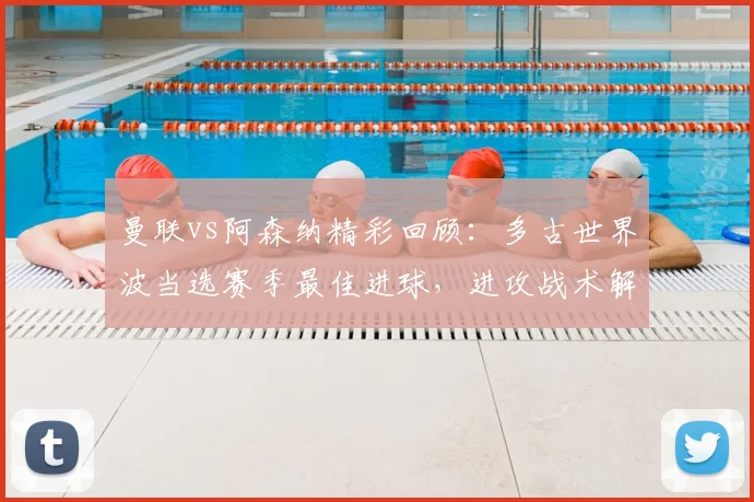 曼联vs阿森纳精彩回顾:多古世界波当选赛季最佳进球,进攻战术解析