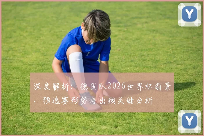 深度解析:德国队2026世界杯前景,预选赛形势与出线关键分析