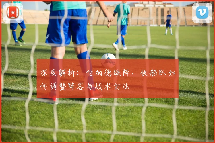 深度解析：伦纳德缺阵，快船队如何调整阵容与战术打法