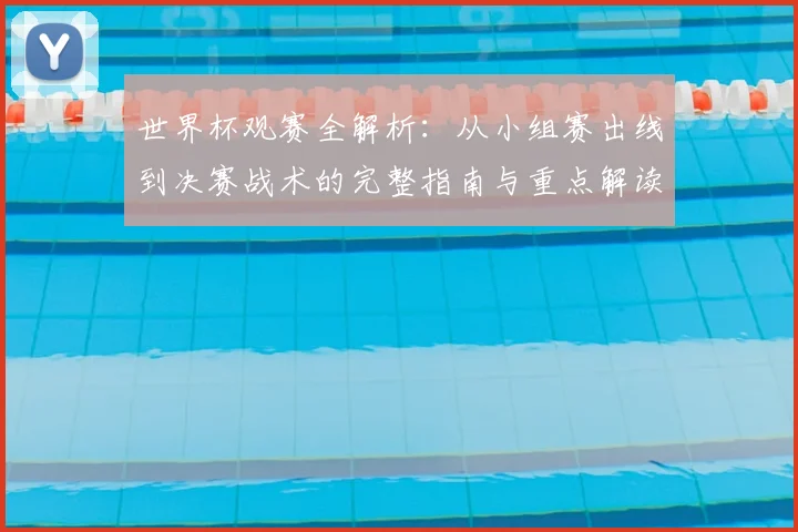 世界杯观赛全解析：从小组赛出线到决赛战术的完整指南与重点解读