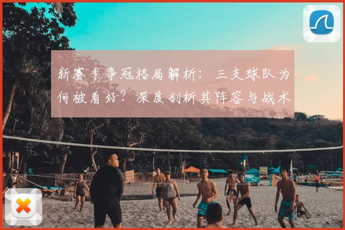 新赛季争冠格局解析:三支球队为何被看好?深度剖析其阵容与战术关键点